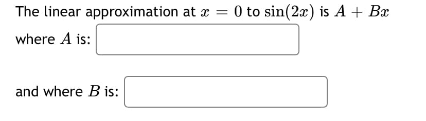 The linear approximation at æ
= 0 to sin(2x) is A + Bx
where A is:
and where B is:
