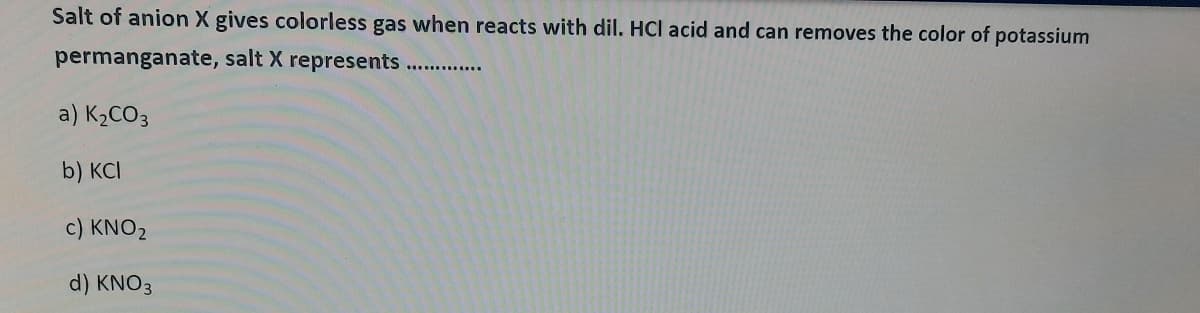 Salt of anion X gives colorless gas when reacts with dil. HCl acid and can removes the color of potassium
permanganate, salt X represents
a) K2CO3
b) KCI
c) KNO2
d) KNO3
