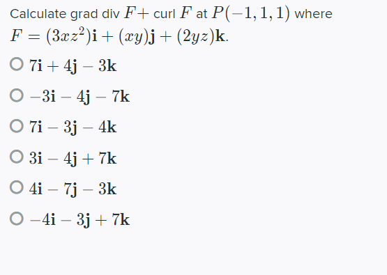 Calculate grad div F+ curl F at P(-1, 1, 1) where
F = (3xz²)i + (xy)j + (2yz)k.
O 7i+ 4j - 3k
O-3i - 4j7k
O 7i - 3j - 4k
O 3i - 4j + 7k
O 4i - 7j - 3k
O-4i - 3j + 7k