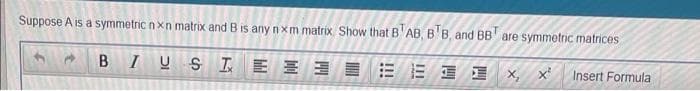 Suppose A is a symmetric nxn matrix and B is any nxm matrix Show that B'AB, B'B, and BB' are symmetric matrices
B
I U SI E E 3 E E E E x, x
Insert Formula
