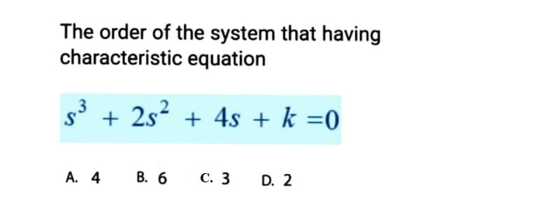The order of the system that having
characteristic equation
+ 2s² + 4s + k =0
A. 4
В. 6
С. 3
D. 2
