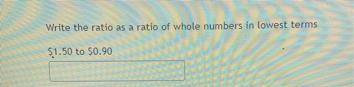 Write the ratio as a ratio of whole numbers in lowest terms
$1.50 to $0.90
