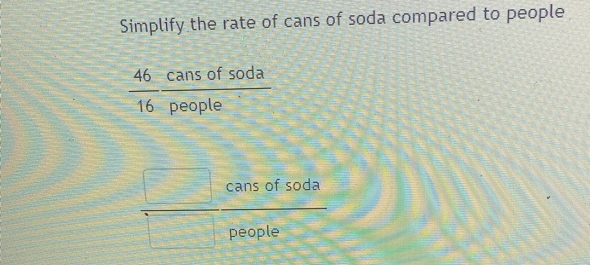 Simplify the rate of cans of soda compared to people
46 cans of soda
16 people
cans of soda
people
