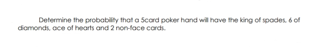Determine the probability that a 5card poker hand will have the king of spades, 6 of
diamonds, ace of hearts and 2 non-face cards.
