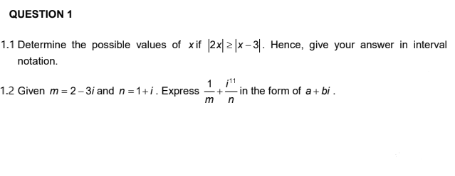 QUESTION 1
1.1 Determine the possible values of xif |2x| > |x- 3|. Hence, give your answer in interval
notation.
1.2 Given m = 2– 3i and n = 1+i. Express
1 i1
- in the form of a + bi .
m
