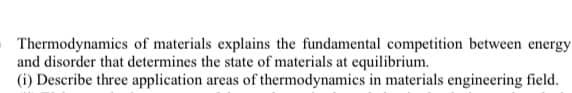Thermodynamics of materials explains the fundamental competition between energy
and disorder that determines the state of materials at equilibrium.
(i) Describe three application areas of thermodynamics in materials engineering field.

