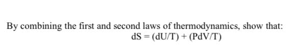By combining the first and second laws of thermodynamics, show that:
dS = (dU/T) + (PdV/T)
