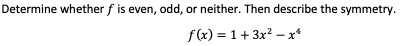 Determine whether f is even, odd, or neither. Then describe the symmetry.
f(x) = 1+ 3x? – x*
