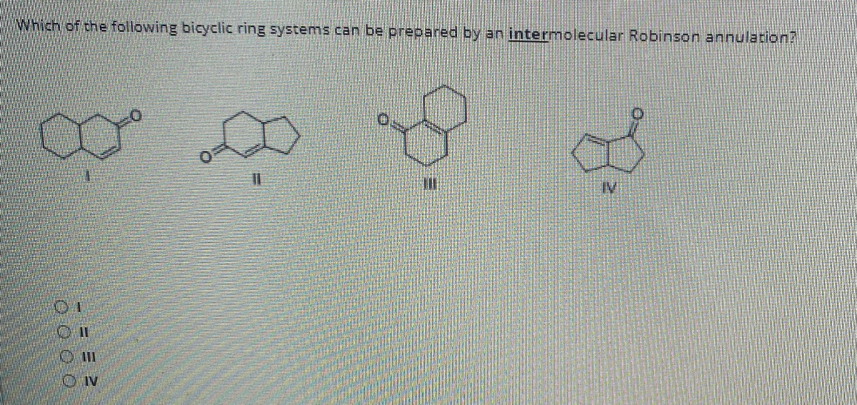 Which of the following bicyclic ring systems can be prepared by an intermolecular Robinson annulation?
%3D
IV
Q0 0 0
