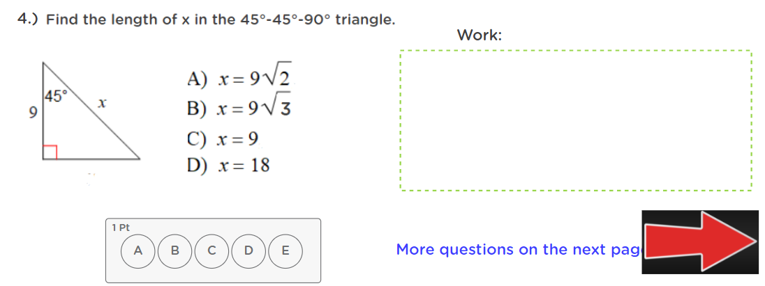 4.) Find the length of x in the 45°-45°-90° triangle.
Work:
x = 9V2
45°
B) x = 9V3
C) x = 9
D) x= 18
o0000
1 Pt
A
B
D
E
More questions on the next pag
