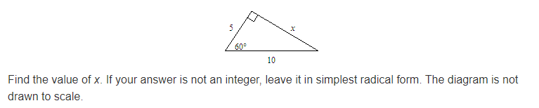 5
60°
10
Find the value of x. If your answer is not an integer, leave it in simplest radical form. The diagram is not
drawn to scale.
