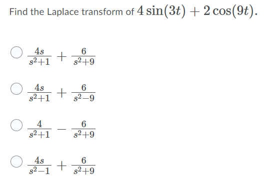 Find the Laplace transform of 4 sin(3t) + 2 cos(9t).
4s
+
s2+1
s2+9
4s
g2+1
s2 –9
4
6
-
g2+1
s2+9
4s
6
g2 –1
s2+9
