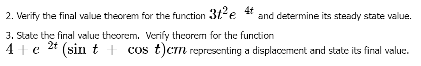 2. Verify the final value theorem for the function 3te and determine its steady state value.
3. State the final value theorem. Verify theorem for the function
4+ e
-2t
(sin t + cos t)cm representing a displacement and state its final value.
