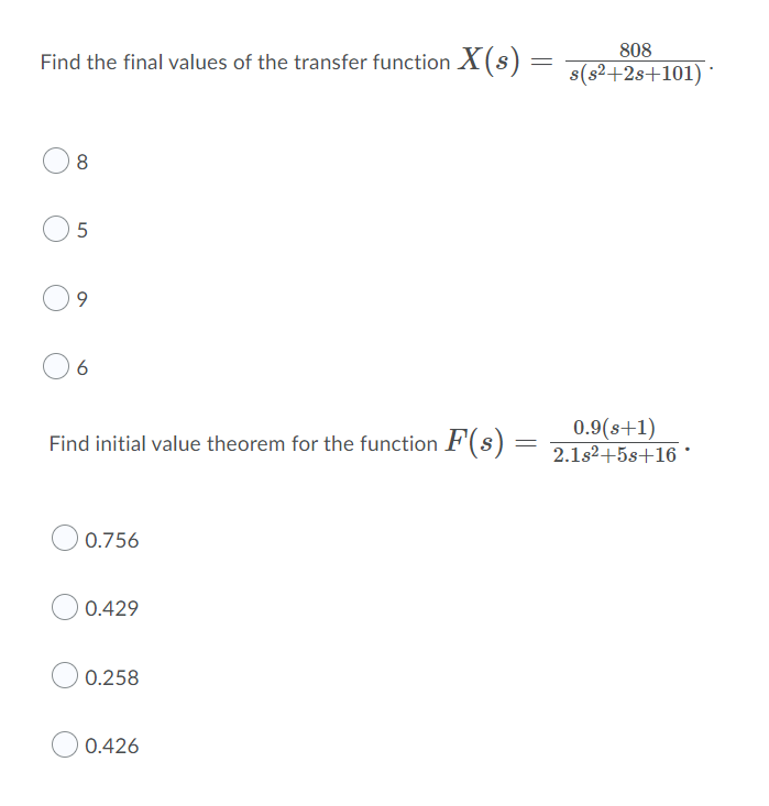 Find the final values of the transfer function X(s):
=
808
s(s²+2s+101)
8
5
9
Find initial value theorem for the function F(s) = 2.1s²+5+16 •
0.9(s+1)
0.756
0.429
0.258
0.426
