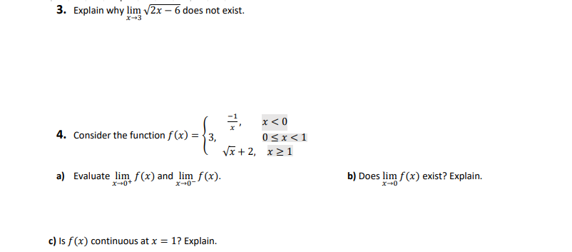 3. Explain why lim √2x - 6 does not exist.
x-3
4. Consider the function f(x) = 3,
-f₁
a) Evaluate lim f(x) and lim f(x).
x+0+
x-0-
c) Is f(x) continuous at x = 1? Explain.
3
x < 0
0 < x < 1
√x + 2, x ≥1
b) Does lim f(x) exist? Explain.
x-0