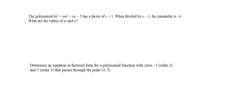 The polynomial 6x³ + x² + mx-5 has a factor of.x + 1. When divided by x-1, the remainder is -4.
What are the values of m and n?
Determine an equation in factored form for a polynomial function with zeros-1 (order 2)
and 3 (order 3) that passes through the point (4, 5).