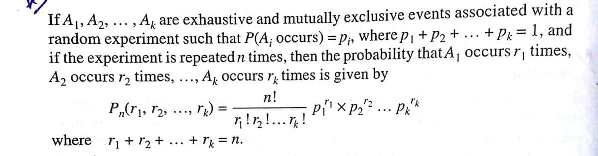 If A1, A2, ... , Ag are exhaustive and mutually exclusive events associated with a
random experiment such that P(A; occurs) = pP;, where p, + P2 + ...
if the experiment is repeated n times, then the probability that A, occurs r¡ times,
A2 occurs r, times,
+ Pk = 1, and
%3|
1
Ar occurs r, times is given by
•.•)
n!
rk
Pk
r2
Pi
P„(r], r2>
r):
r!r!..!
...
•..
where
rị + r2 + ... + ry = n.
