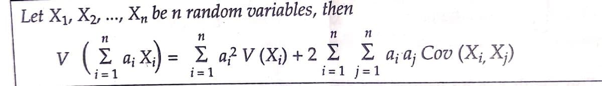 Let X1, X2, ..., X, be n random variables, then
v (£ « x) = £ a> V (x) + 2 i a,a,
(E a; X;)
Cov (X;, X;)
V
i = 1
-Σ α? V (X) + 2 Σ Σ
A; aj
i = 1
i =1 j=1
