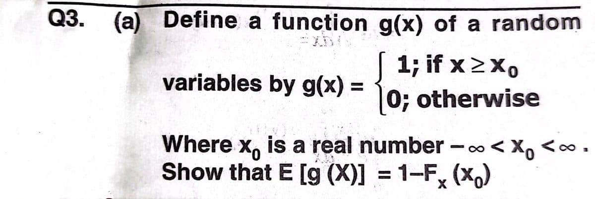 Q3. (a) Define a function g(x) of a random
[ 1; if x2X,
0; otherwise
variables by g(x)% =
Where x, is a real number -o< X, <∞
Show that E [g (X)] = 1-F, (x,)
