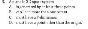 3. A plane in 3D-space system
A. is generated by at least three points.
B. can lie in more than one octant.
C. must have a z-dimension.
D. must have a point other than the origin.

