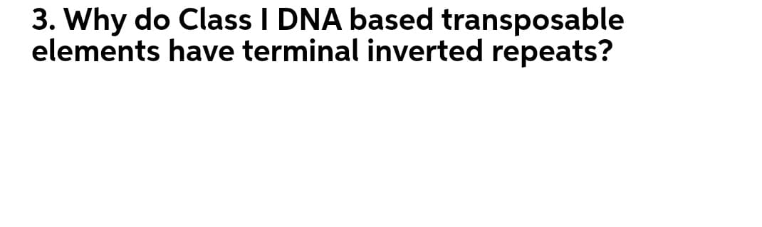 3. Why do Class I DNA based transposable
elements have terminal inverted repeats?
