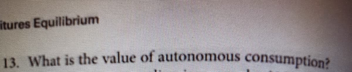 itures Equilibrium
13. What is the value of autonomous consumption?