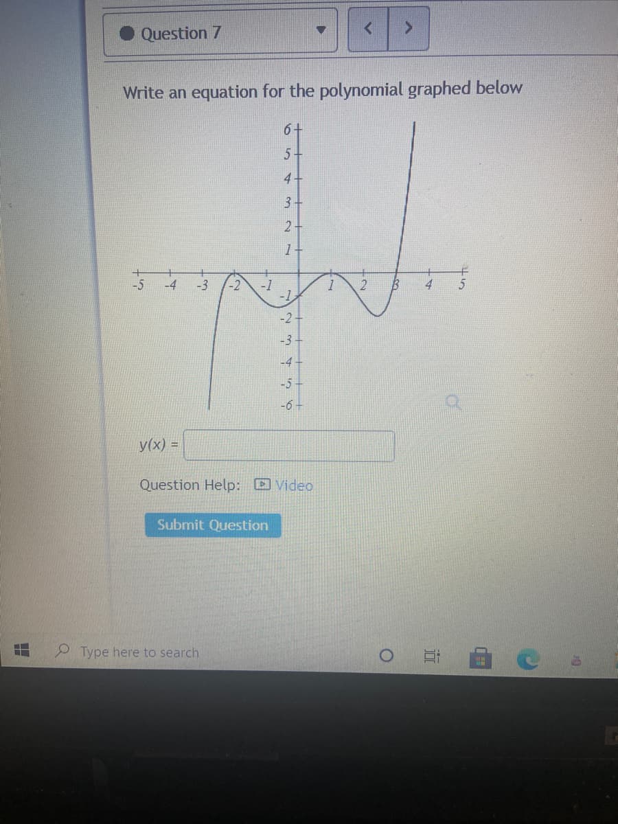 Question 7
Write an equation for the polynomial graphed below
6+
5-
4
3+
2-
-5
-4
-3
-2
-1
4
-2
-3
-4
-5-
-6 –
y(x) =
Question Help: Video
Submit Question
Type here to search
近
