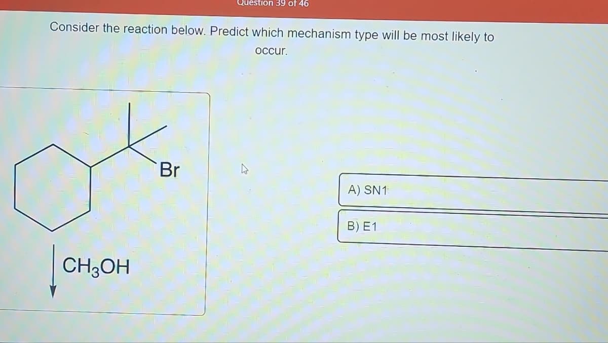 Consider the reaction below. Predict which mechanism type will be most likely to
occur.
| CH3OH
Question 39 of 46
Br
A) SN1
B) E1