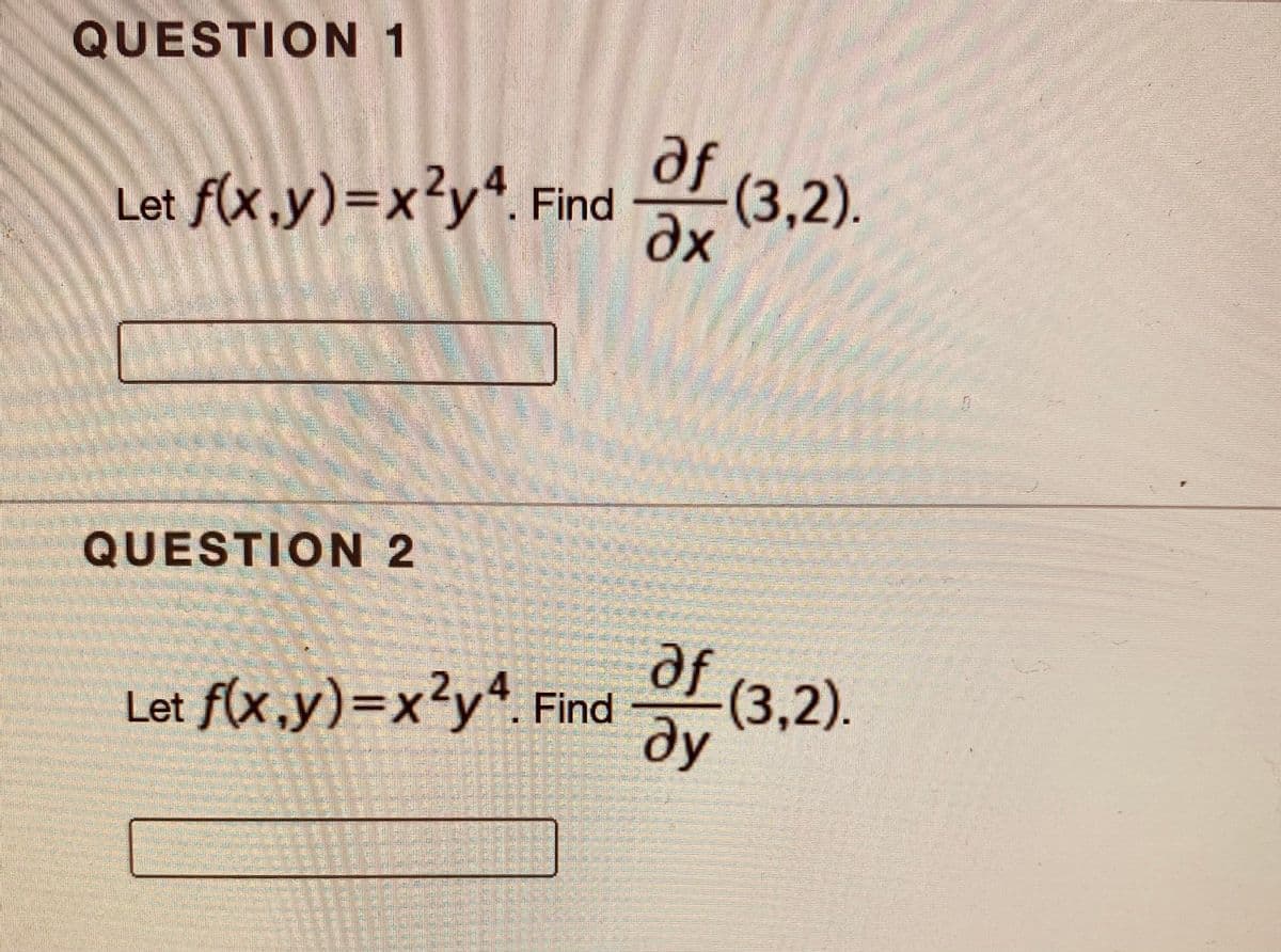 QUESTION 1
af
Let f(x,y)=x²y*. Find
(3,2).
QUESTION 2
af (3,2)
²y% Find
ду
v4
Let f(x,y)=Dx
