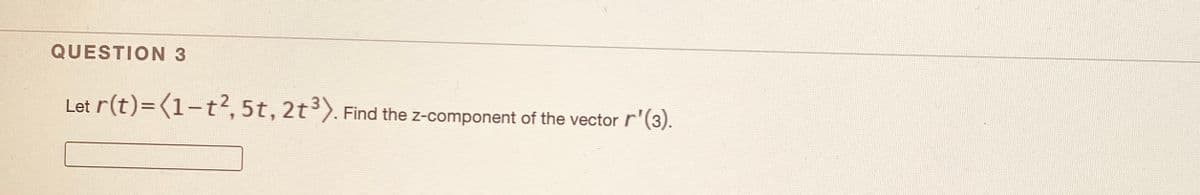 QUESTION 3
Let r(t)=(1-t?,5t, 2t3).
Find the z-component of the vector r'(3).
|
