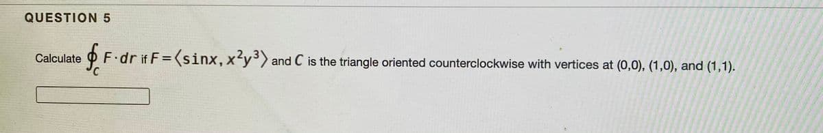 QUESTION5
OF.dr it F=(sinx,x²y³>
Calculate
and C is the triangle oriented counterclockwise with vertices at (0,0), (1,0), and (1,1).
