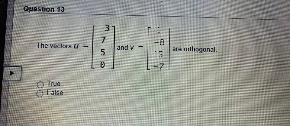Question 13
-3
1.
7.
and V
-8
are orthogonal.
15
The vectors u =
|3|
-7
O True
O False
