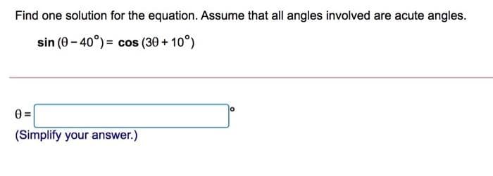 Find one solution for the equation. Assume that all angles involved are acute angles.
sin (0- 40°) = cos (30 + 10°)
(Simplify your answer.)
