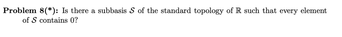 Problem 8(*): Is there a subbasis S of the standard topology of R such that every element
of S contains 0?