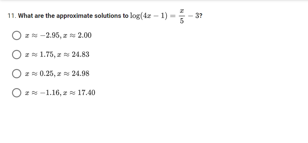 11. What are the approximate solutions to log(4x - 1)
-
x≈ -2.95, x≈ 2.00
x 1.75, x≈ 24.83
Ox≈ 0.25, x≈ 24.98
Ox-1.16, x≈ 17.40
OT | 8
- 3?