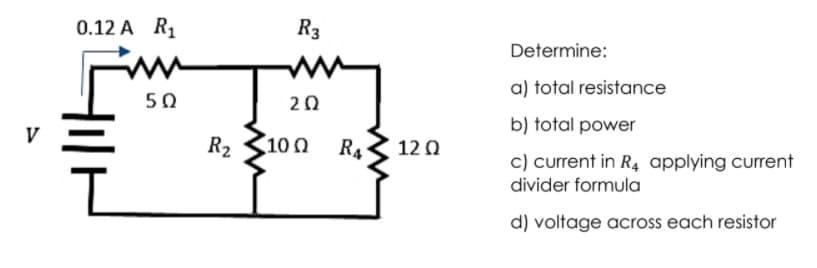 0.12 A R1
R3
Determine:
ww
a) total resistance
50
20
b) total power
V
R2
10 Ω
R4
12 0
c) current in R4 applying current
divider formula
d) voltage across each resistor
