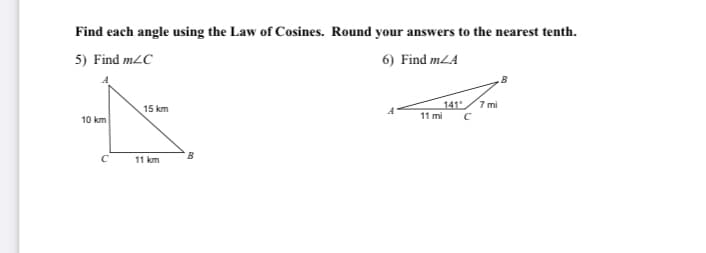 Find each angle using the Law of Cosines. Round your answers to the nearest tenth.
5) Find m2C
6) Find mLA
.B
7 mi
141
11 mi
15 km
10 km
B
11 km
