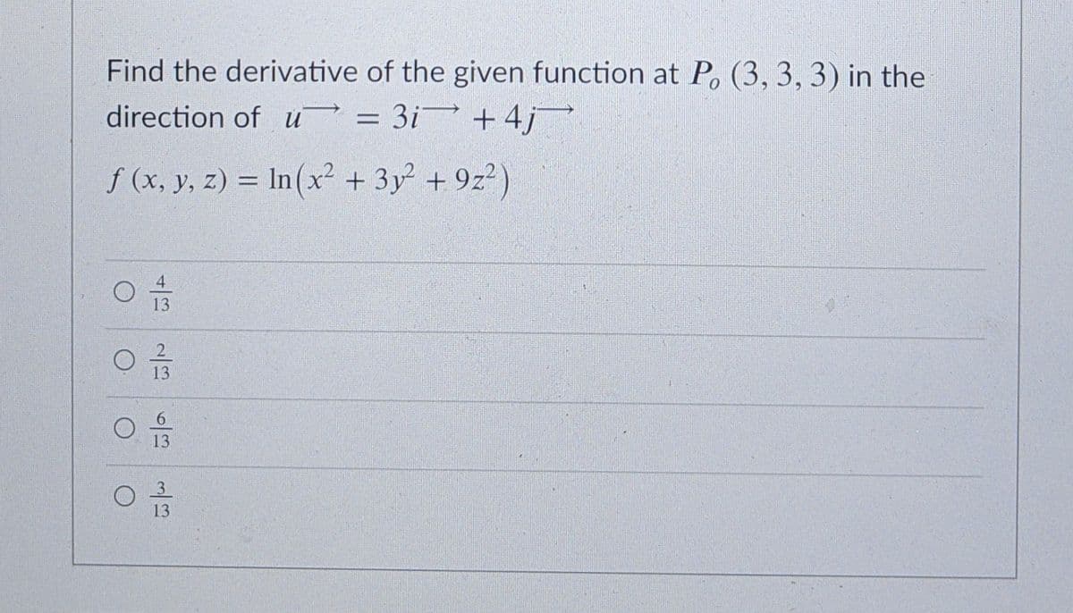 Find the derivative of the given function at P, (3, 3, 3) in the
direction of u = 3i + 4j
%3D
f (x, y, z) = In(x² + 3y + 9z²)
%3D
13
13
13
13
