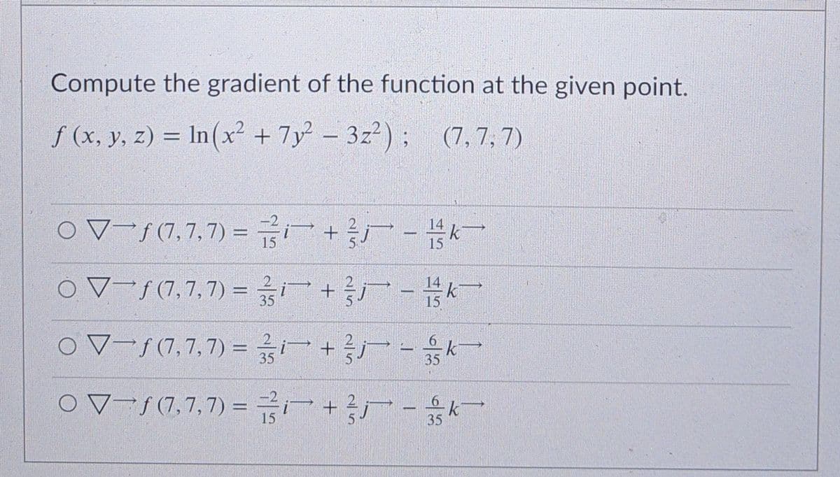 Compute the gradient of the function at the given point.
f (x, y, z) = In(x² + 7y – 3z²); (7,7,7)
%3D
-
OV-S(7,7,7) = r -
k
%3D
oV-S(7,7,7) = +-
35
OV-S(7,7,7) = i+--
%3D
35
35
OV-S(7,7,7) = +r-
15
