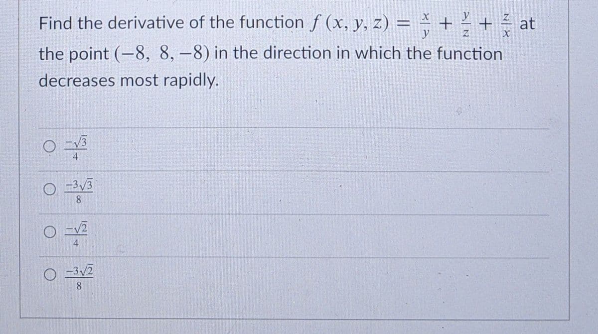 Find the derivative of the function f (x, y, z) = + - + a
y
the point (-8, 8, -8) in the direction in which the function
decreases most rapidly.
-V3
4
-3V3
8.
4
-3/2
8.
