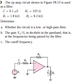 3 The op-amp circult shown in Figure P8.53 is used
as a filter.
C = 0.1 µF
RL = 333 2
R = 1.8 k2
R2 = 8.2 k2
Determine
a. Whether the circuit is a low- or high-pass filter.
b. The gain V./ Vs in decibels in the passband, that is,
at the frequencies being passed by the filter.
c. The cutoff frequency.
R2
R1
