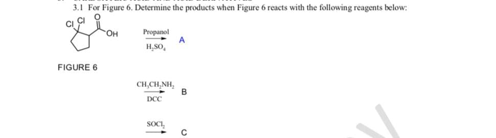 3.1 For Figure 6. Determine the products when Figure 6 reacts with the following reagents below:
FIGURE 6
OH
Propanol
H₂SO
CH,CHÍNH,
DCC
SOCI₂
A
B
C