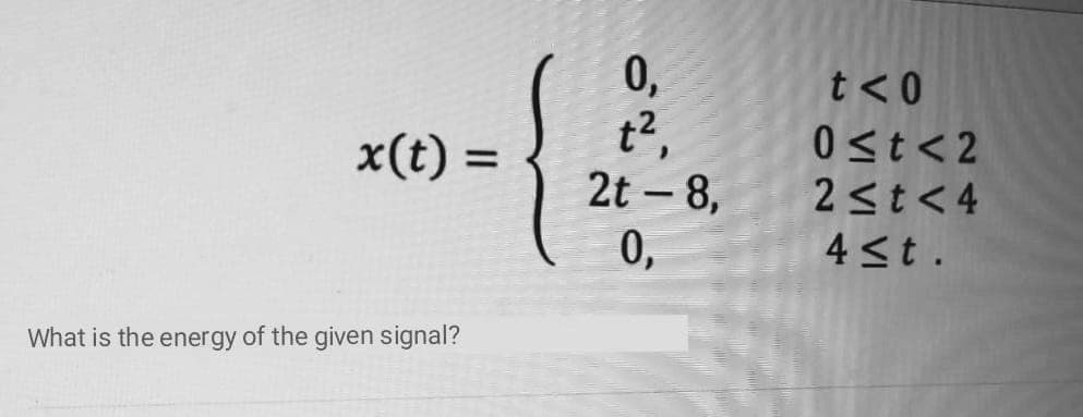 0,
t<0
0st<2
2<t< 4
4 <t .
x(t) =
2t – 8,
0,
What is the energy of the given signal?
