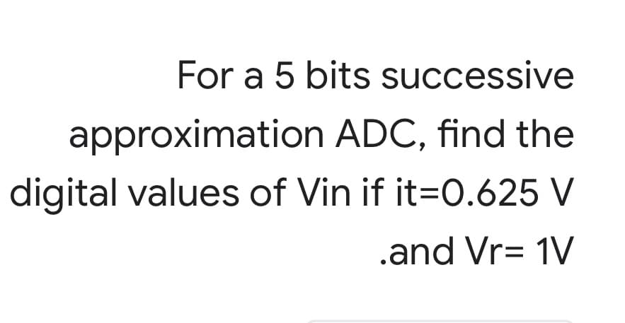 For a 5 bits successive
approximation ADC, find the
digital values of Vin if it=0.625 V
.and Vr= 1V
