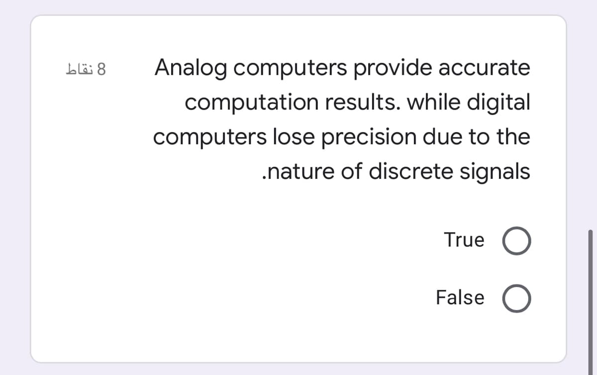 8 نقاط
Analog computers provide accurate
computation results. while digital
computers lose precision due to the
.nature of discrete signals
True
False O

