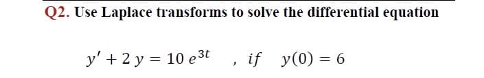 Q2. Use Laplace transforms to solve the differential equation
y' + 2 y = 10 e 3t , if y(0) = 6
