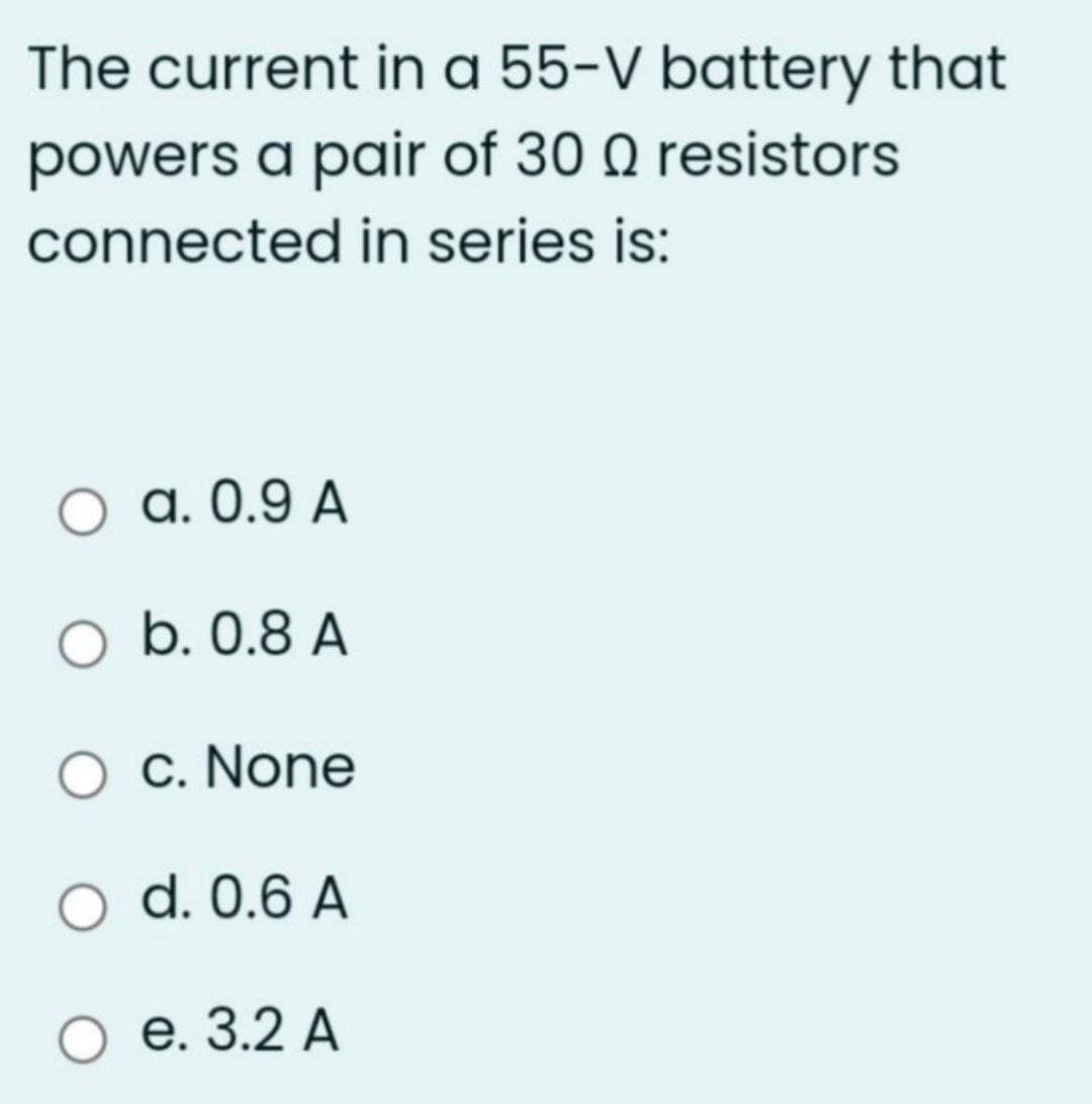 The current in a 55-V battery that
powers a pair of 30 Q resistors
connected in series is:
a. 0.9 A
O b. 0.8 A
c. None
d. 0.6 A
Ое.3.2 А
