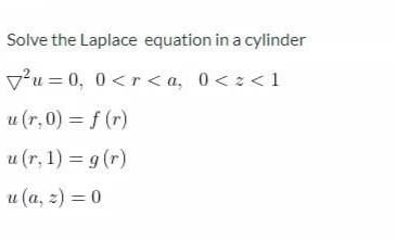 Solve the Laplace equation in a cylinder
vu = 0, 0<r < a, 0< z< 1
u (r, 0) = f (r)
u (r, 1) = g (r)
u (a, z) = 0
