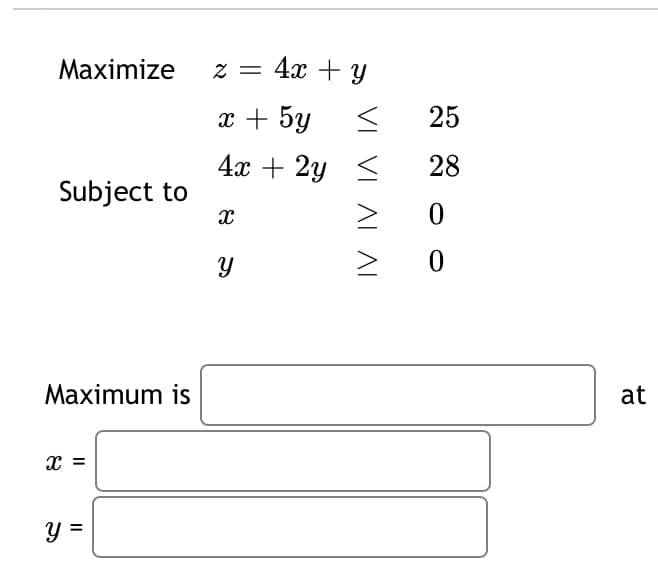 Maximize
Subject to
Maximum is
X =
y
11
z = 4x + y
x + 5y <
4x + 2y
X
Y
IV IV
25
28
0
0
at
