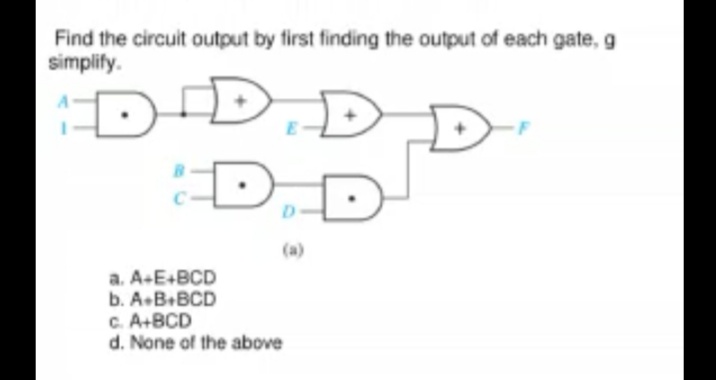 Find the circuit output by first finding the output of each gate, g
simplify.
D-DI
D.
(a)
a. A-E+BCD
b. A.B.BCD
C. A+BCD
d. None of the above
